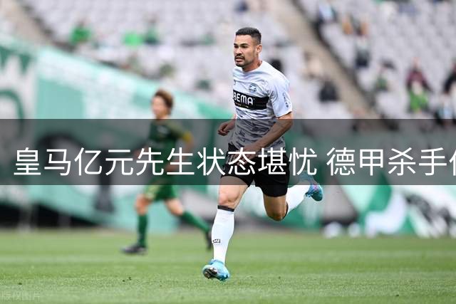 皇马亿元先生状态堪忧 德甲杀手伯纳乌迷失